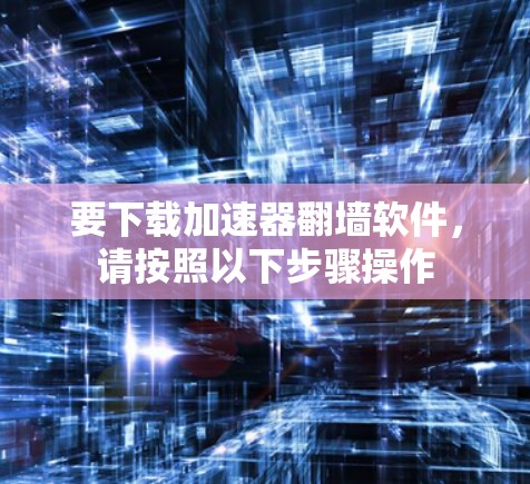 要下载加速器翻墙软件，请按照以下步骤操作