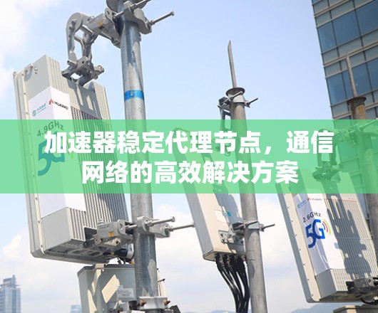 加速器稳定代理节点,通信网络的高效解决方案 加速器稳定代理节点,通信网络的高效解决方案