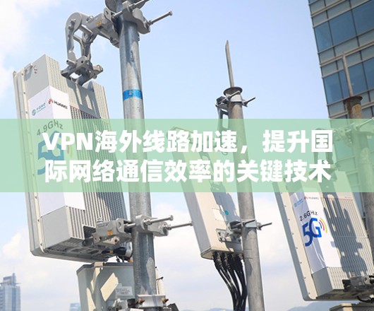 VPN海外线路加速,提升国际网络通信效率的关键技术 VPN海外线路加速,提升国际网络通信效率的关键技术
