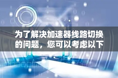 为了解决加速器线路切换的问题,您可以考虑以下步骤 为了解决加速器线路切换的问题,您可以考虑以下步骤