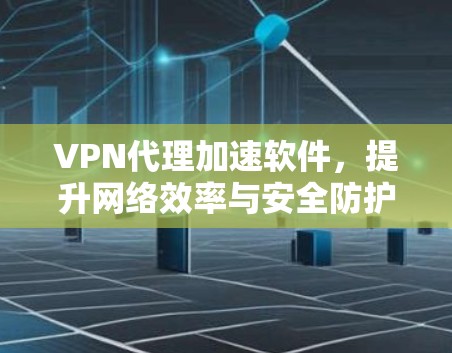 VPN代理加速软件,提升网络效率与安全防护的利双刃剑 VPN代理加速软件,提升网络效率与安全防护的利双刃剑