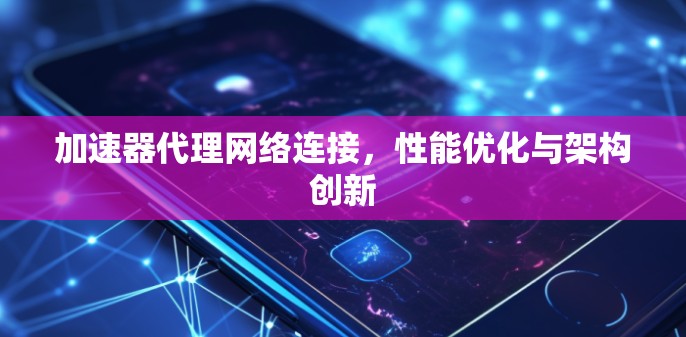 加速器代理网络连接，性能优化与架构创新