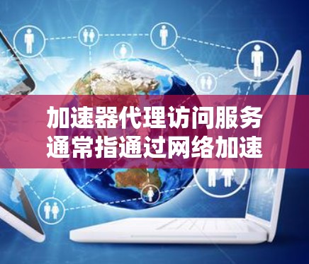 加速器代理访问服务通常指通过网络加速器来实现对某些网站或服务的访问加速。网络加速器是一种通过分布式网络加速技术，能够提升访问速度和稳定性的解决方案。以下是一些可能的解释和应用场景