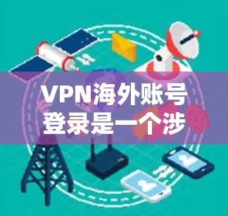 VPN海外账号登录是一个涉及多个方面的过程，确保其顺利进行需要遵循以下步骤和注意事项