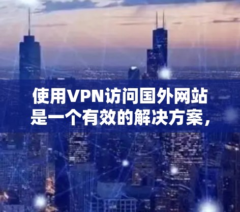 使用VPN访问国外网站是一个有效的解决方案,但需要谨慎选择和正确配置。以下是详细的步骤指南 使用VPN访问国外网站是一个有效的解决方案,但需要谨慎选择和正确配置。以下是详细的步骤指南