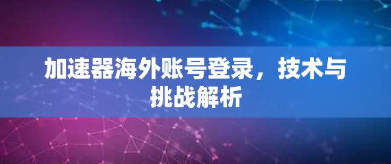 加速器海外账号登录,技术与挑战解析 加速器海外账号登录,技术与挑战解析