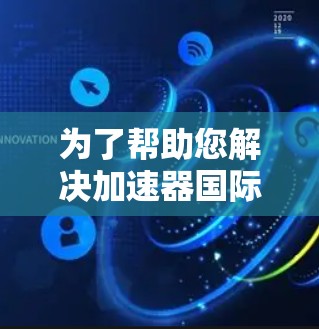 为了帮助您解决加速器国际账号连接的问题，请按照以下步骤进行操作