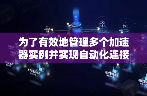 为了有效地管理多个加速器实例并实现自动化连接，以下是一个详细的解决方案