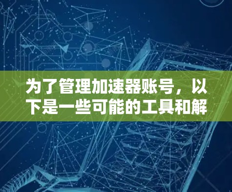 为了管理加速器账号，以下是一些可能的工具和解决方案，根据不同的需求和使用场景进行分类