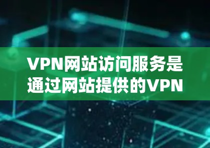 VPN网站访问服务是通过网站提供的VPN配置文件，允许用户通过浏览器或VPN客户端快速连接到服务器，绕过地理限制或保护隐私。以下是详细步骤和注意事项