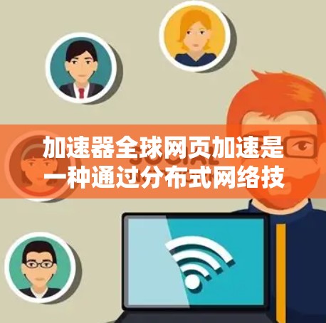 加速器全球网页加速是一种通过分布式网络技术来提高网站访问速度的方法。它通过部署缓存服务器在全球范围内，确保用户无论在哪里访问，都能获得最近的服务器，减少延迟并加快加载时间。以下是对该技术的详细分析