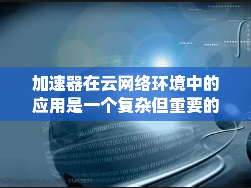 加速器在云网络环境中的应用是一个复杂但重要的话题。以下是对该问题的系统化分析和总结