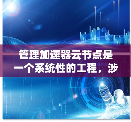 管理加速器云节点是一个系统性的工程，涉及多个步骤和考量因素。以下是对该过程的详细分步骤总结