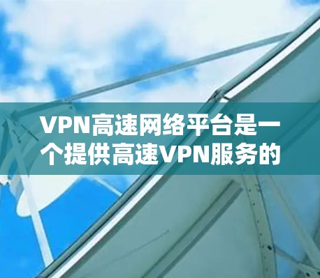 VPN高速网络平台是一个提供高速VPN服务的综合平台，旨在为用户提供安全、快速和可靠的网络连接解决方案。以下是该平台的详细分析