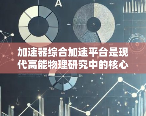加速器综合加速平台是现代高能物理研究中的核心设备,用于加速和调制粒子束,以满足大型实验的需求。以下是对该平台的详细分析 加速器综合加速平台是现代高能物理研究中的核心设备,用于加速和调制粒子束,以满足大型实验的需求。以下是对该平台的详细分析