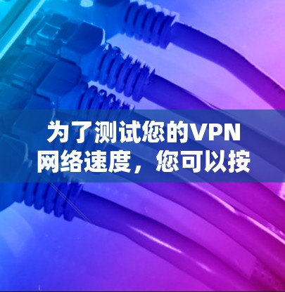 为了测试您的VPN网络速度,您可以按照以下步骤进行 为了测试您的VPN网络速度,您可以按照以下步骤进行