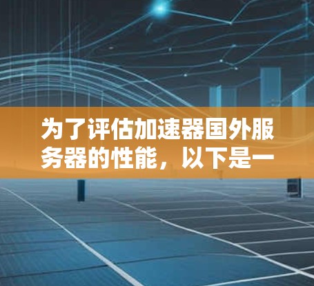 为了评估加速器国外服务器的性能，以下是一个有条理的测速步骤和建议