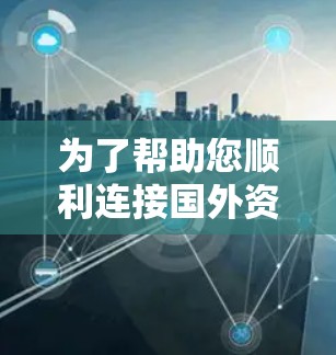 为了帮助您顺利连接国外资源，以下是一些详细的步骤和建议