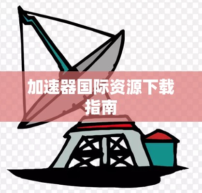 加速器国际资源下载指南 加速器国际资源下载指南