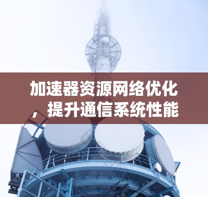 加速器资源网络优化,提升通信系统性能 加速器资源网络优化,提升通信系统性能