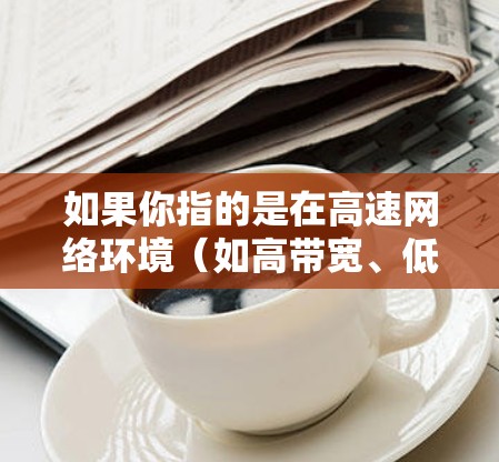 如果你指的是在高速网络环境（如高带宽、低延迟）下使用的网络加速器，那么可以从以下几个方面来理解