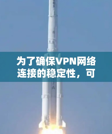 为了确保VPN网络连接的稳定性,可以从以下几个关键方面进行考量和优化 为了确保VPN网络连接的稳定性,可以从以下几个关键方面进行考量和优化