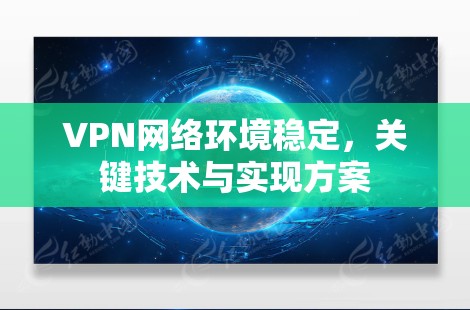 VPN网络环境稳定，关键技术与实现方案