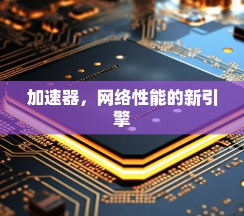 加速器,网络性能的新引擎 加速器,网络性能的新引擎