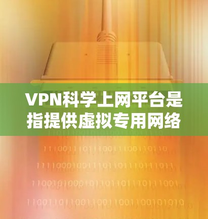 VPN科学上网平台是指提供虚拟专用网络服务的在线平台,旨在帮助用户保护隐私、安全访问受限内容或加密通信。以下是关于这些平台的一些关键信息 VPN科学上网平台是指提供虚拟专用网络服务的在线平台,旨在帮助用户保护隐私、安全访问受限内容或加密通信。以下是关于这些平台的一些关键信息