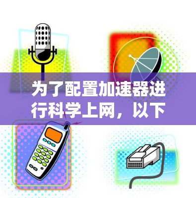 为了配置加速器进行科学上网，以下是系统化的步骤指南