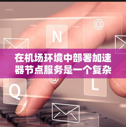 在机场环境中部署加速器节点服务是一个复杂但又具有挑战性的任务，需要综合考虑网络环境、数据处理能力、安全性以及维护等多个方面。以下是一个详细的解决方案，帮助你在机场环境中高效地部署和管理加速器节点服务