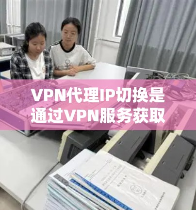 VPN代理IP切换是通过VPN服务获取一个代理IP地址,用于匿名连接和访问网络资源。以下是对该过程的详细分析 VPN代理IP切换是通过VPN服务获取一个代理IP地址,用于匿名连接和访问网络资源。以下是对该过程的详细分析