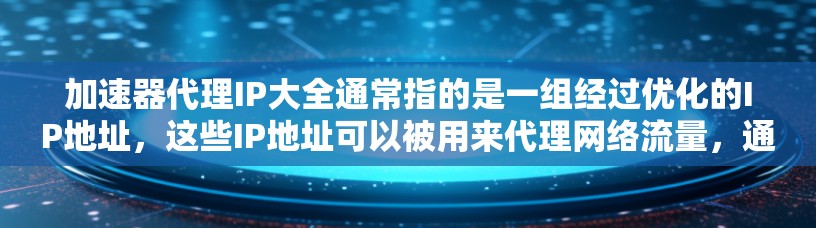 加速器代理IP大全通常指的是一组经过优化的IP地址，这些IP地址可以被用来代理网络流量，通过加速器来提高数据传输效率和性能。以下是一些可能与加速器代理IP相关的内容和资源