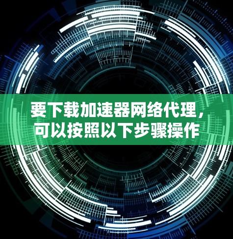 要下载加速器网络代理，可以按照以下步骤操作