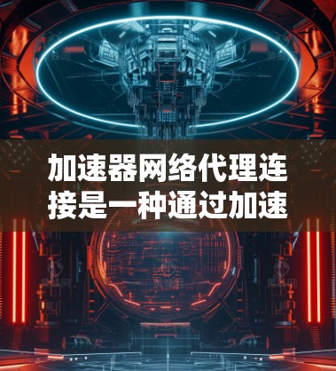加速器网络代理连接是一种通过加速器设备实现的高性能网络传输技术，旨在提高数据传输效率和减少延迟。以下是对这一技术的详细解析