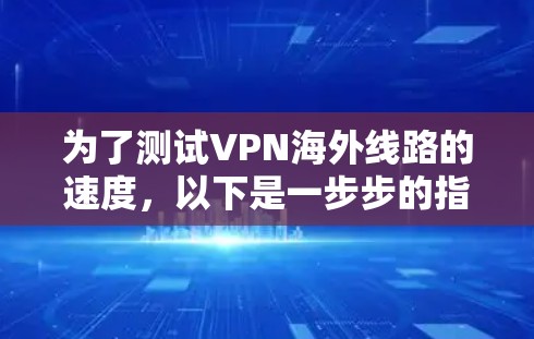 为了测试VPN海外线路的速度,以下是一步步的指南,帮助您全面了解和优化VPN性能 为了测试VPN海外线路的速度,以下是一步步的指南,帮助您全面了解和优化VPN性能