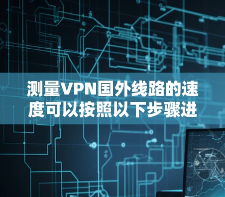 测量VPN国外线路的速度可以按照以下步骤进行 测量VPN国外线路的速度可以按照以下步骤进行