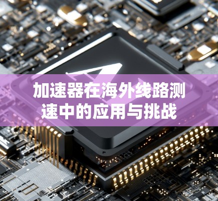 加速器在海外线路测速中的应用与挑战