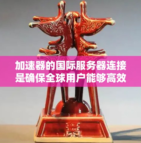 加速器的国际服务器连接是确保全球用户能够高效访问数据和应用的关键技术。以下是对这一主题的详细总结 加速器的国际服务器连接是确保全球用户能够高效访问数据和应用的关键技术。以下是对这一主题的详细总结
