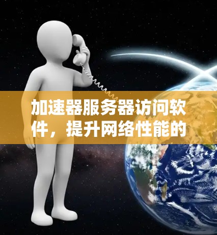加速器服务器访问软件，提升网络性能的秘密武器