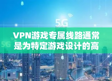 VPN游戏专属线路通常是为特定游戏设计的高性能VPN服务，旨在提供稳定、快速的连接，避免被游戏平台检测并防止账号封禁。以下是关于这些专用线路的详细分析