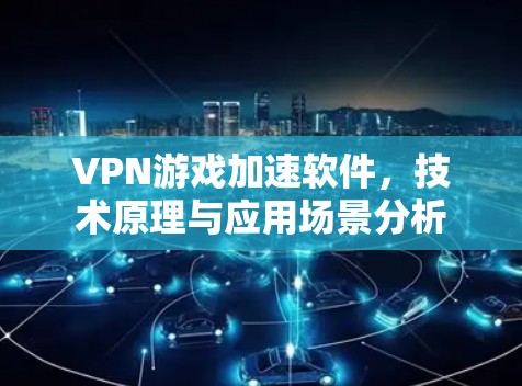 VPN游戏加速软件，技术原理与应用场景分析