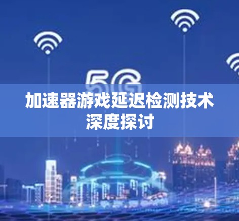 加速器游戏延迟检测技术深度探讨 加速器游戏延迟检测技术深度探讨