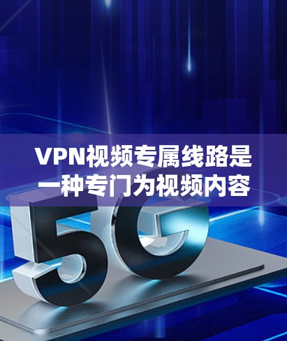 VPN视频专属线路是一种专门为视频内容传输设计的虚拟专用网络服务，旨在提供高质量、安全且稳定的视频流传输。以下是对VPN视频专属线路的详细分析