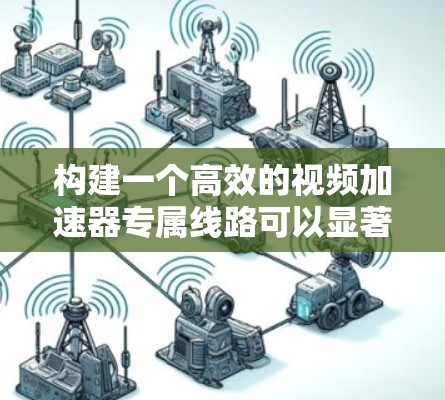 构建一个高效的视频加速器专属线路可以显著提升视频内容的传输和播放性能，以下是一个典型的加速器视频线路架构