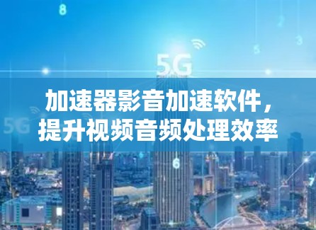 加速器影音加速软件，提升视频音频处理效率的秘密