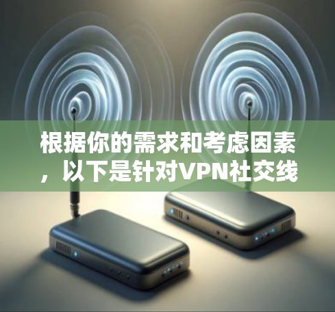 根据你的需求和考虑因素,以下是针对VPN社交线路的推荐 根据你的需求和考虑因素,以下是针对VPN社交线路的推荐