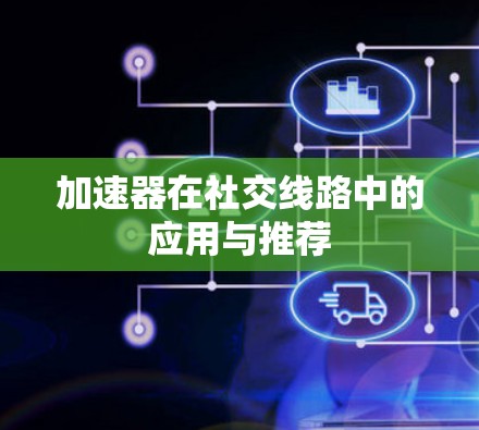 加速器在社交线路中的应用与推荐 加速器在社交线路中的应用与推荐