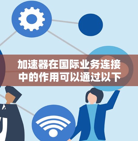 加速器在国际业务连接中的作用可以通过以下几个方面详细阐述 加速器在国际业务连接中的作用可以通过以下几个方面详细阐述