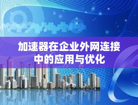 加速器在企业外网连接中的应用与优化 加速器在企业外网连接中的应用与优化